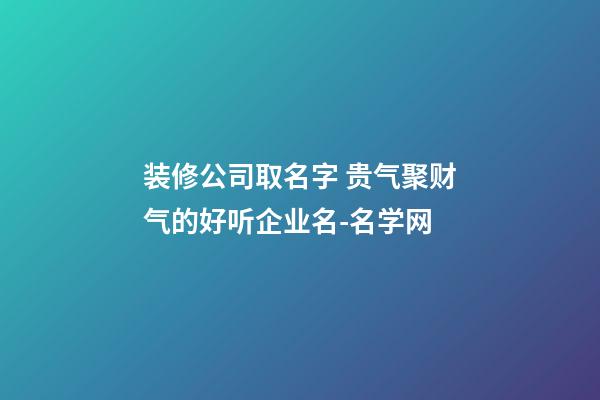 装修公司取名字 贵气聚财气的好听企业名-名学网-第1张-公司起名-玄机派